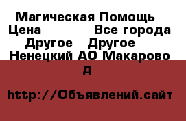 Магическая Помощь › Цена ­ 1 000 - Все города Другое » Другое   . Ненецкий АО,Макарово д.